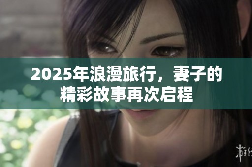 2025年浪漫旅行，妻子的精彩故事再次启程