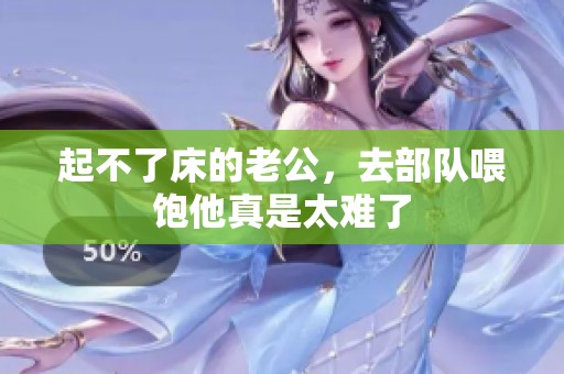 起不了床的老公，去部队喂饱他真是太难了