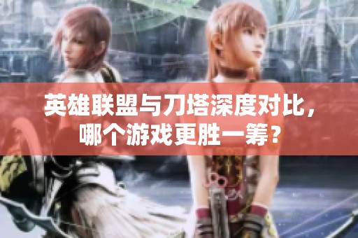 英雄联盟与刀塔深度对比，哪个游戏更胜一筹？