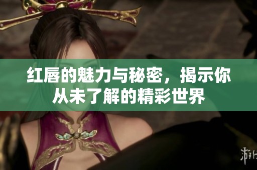 红唇的魅力与秘密，揭示你从未了解的精彩世界