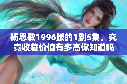 杨思敏1996版的1到5集，究竟收藏价值有多高你知道吗