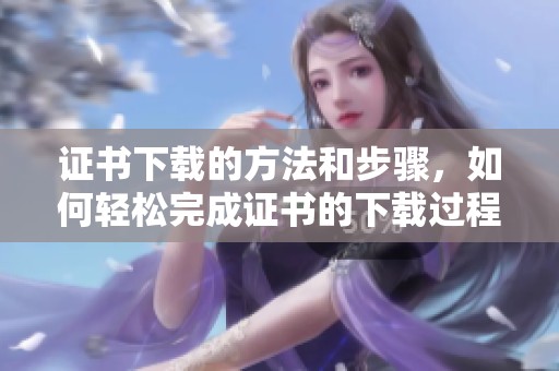证书下载的方法和步骤，如何轻松完成证书的下载过程