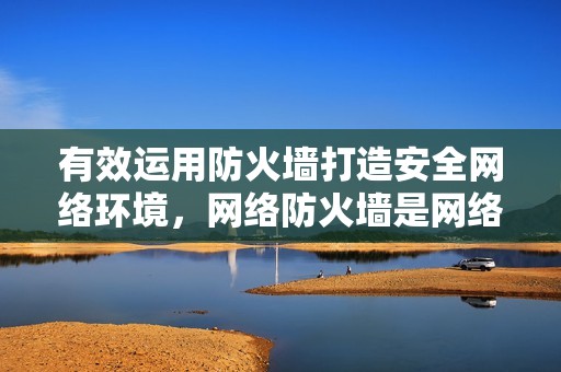 有效运用防火墙打造安全网络环境，网络防火墙是网络防护的重要工具