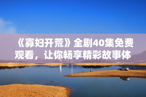 《寡妇开荒》全剧40集免费观看，让你畅享精彩故事体验！