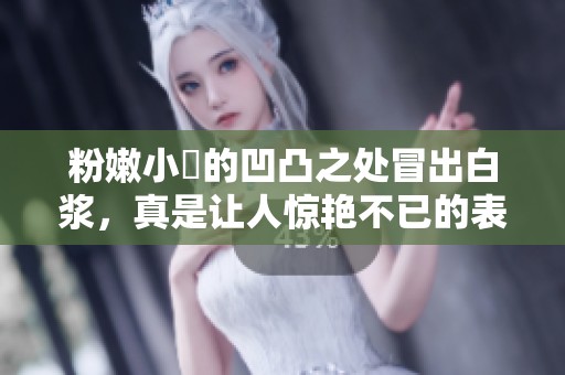 粉嫩小泬的凹凸之处冒出白浆，真是让人惊艳不已的表现