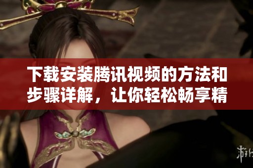 下载安装腾讯视频的方法和步骤详解，让你轻松畅享精彩内容