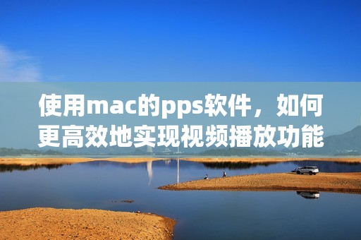 使用mac的pps软件，如何更高效地实现视频播放功能？