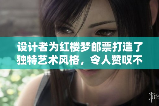 设计者为红楼梦邮票打造了独特艺术风格，令人赞叹不已，这是他的创作历程。