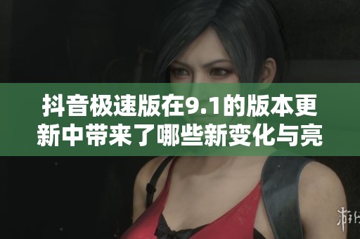 抖音极速版在9.1的版本更新中带来了哪些新变化与亮点呢