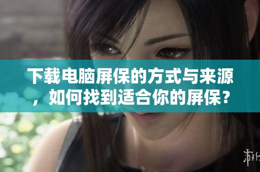 下载电脑屏保的方式与来源，如何找到适合你的屏保？