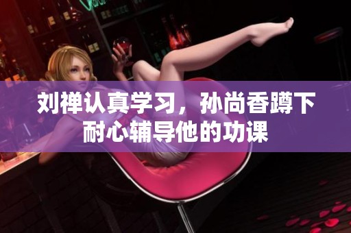 刘禅认真学习，孙尚香蹲下耐心辅导他的功课