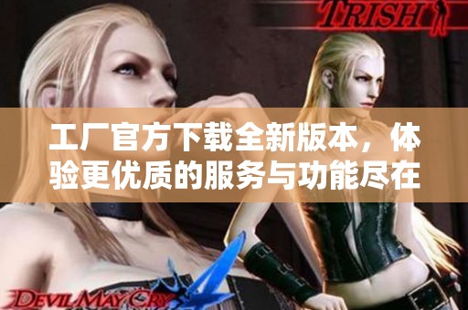 工厂官方下载全新版本，体验更优质的服务与功能尽在这里
