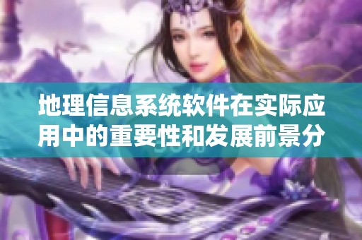 地理信息系统软件在实际应用中的重要性和发展前景分析