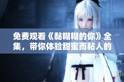 免费观看《黏糊糊的你》全集，带你体验甜蜜而粘人的故事