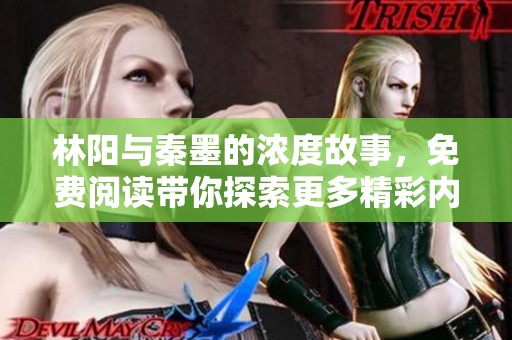 林阳与秦墨的浓度故事，免费阅读带你探索更多精彩内容