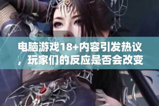 电脑游戏18+内容引发热议，玩家们的反应是否会改变游戏市场格局？