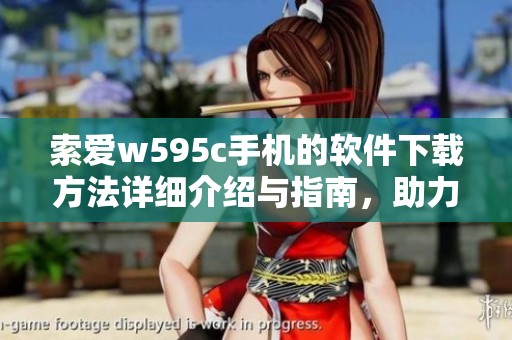 索爱w595c手机的软件下载方法详细介绍与指南，助力用户轻松获取应用