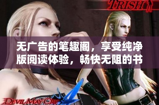 无广告的笔趣阁，享受纯净版阅读体验，畅快无阻的书海世界