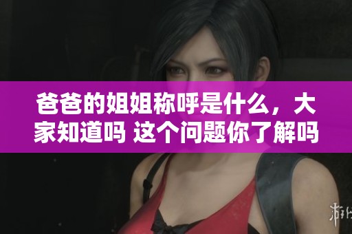 爸爸的姐姐称呼是什么，大家知道吗 这个问题你了解吗