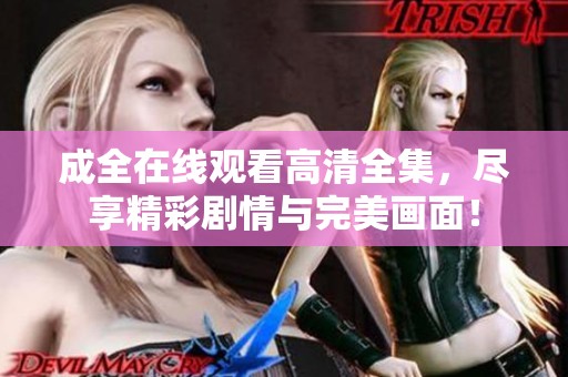成全在线观看高清全集，尽享精彩剧情与完美画面！