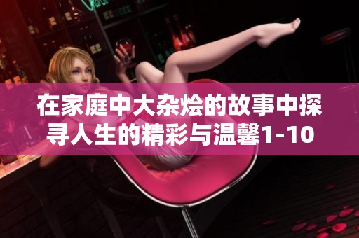 在家庭中大杂烩的故事中探寻人生的精彩与温馨1-10