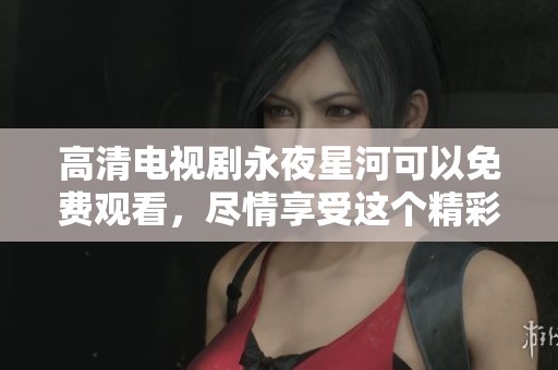 高清电视剧永夜星河可以免费观看，尽情享受这个精彩的作品吧