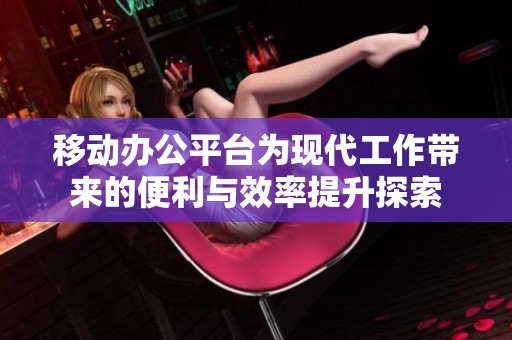 移动办公平台为现代工作带来的便利与效率提升探索