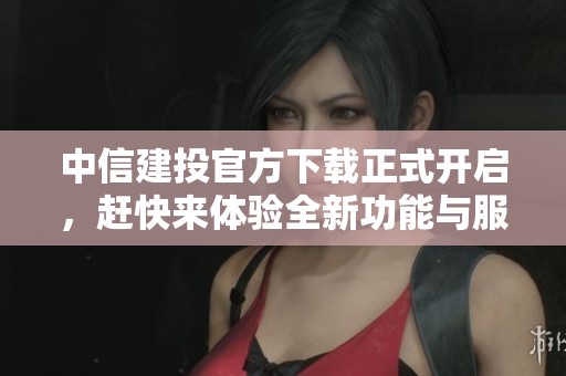 中信建投官方下载正式开启，赶快来体验全新功能与服务！