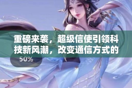 重磅来袭，超级信使引领科技新风潮，改变通信方式的未来！