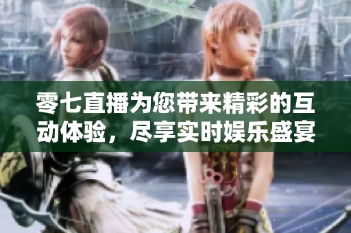 零七直播为您带来精彩的互动体验，尽享实时娱乐盛宴
