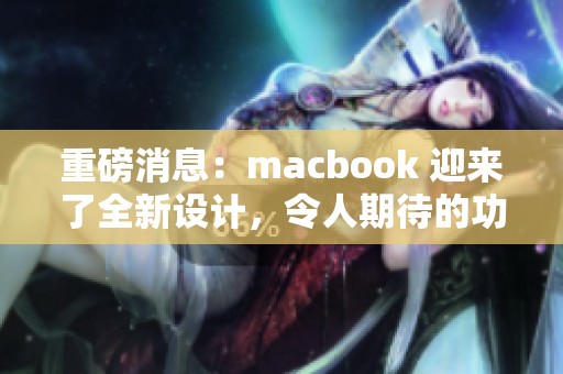 重磅消息：macbook 迎来了全新设计，令人期待的功能升级正式发布！