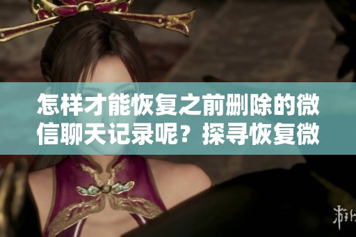 怎样才能恢复之前删除的微信聊天记录呢？探寻恢复微信删除聊天记录的方法