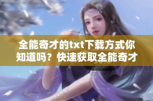 全能奇才的txt下载方式你知道吗？快速获取全能奇才的txt版本！