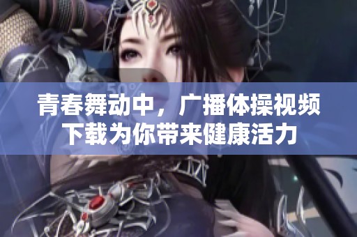 青春舞动中，广播体操视频下载为你带来健康活力