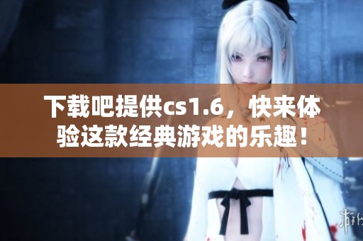 下载吧提供cs1.6，快来体验这款经典游戏的乐趣！