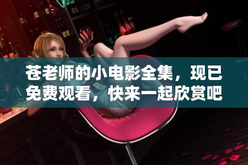 苍老师的小电影全集，现已免费观看，快来一起欣赏吧！