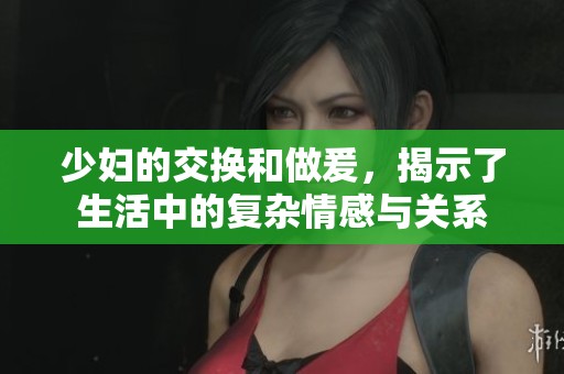少妇的交换和做爰，揭示了生活中的复杂情感与关系