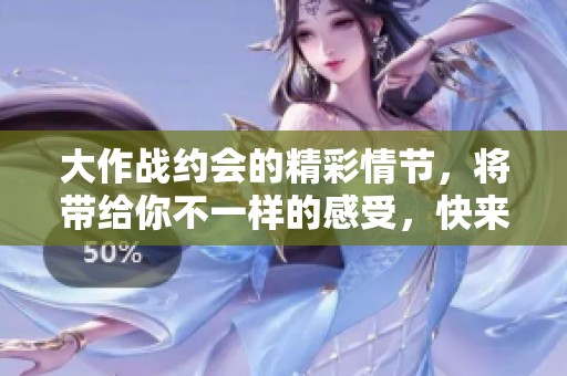 大作战约会的精彩情节，将带给你不一样的感受，快来体验吧