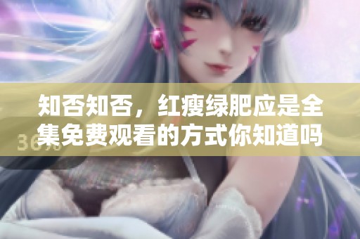 知否知否，红瘦绿肥应是全集免费观看的方式你知道吗