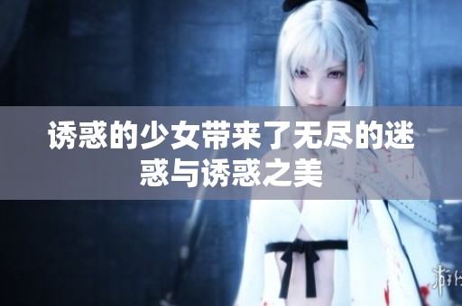 诱惑的少女带来了无尽的迷惑与诱惑之美