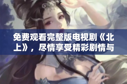 免费观看完整版电视剧《北上》，尽情享受精彩剧情与演出吧