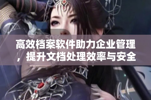 高效档案软件助力企业管理，提升文档处理效率与安全性