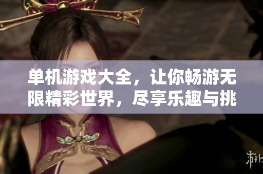 单机游戏大全，让你畅游无限精彩世界，尽享乐趣与挑战！