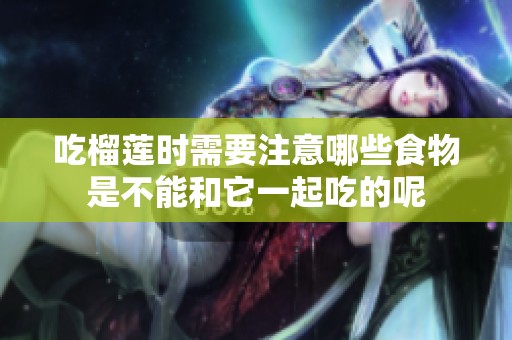 吃榴莲时需要注意哪些食物是不能和它一起吃的呢