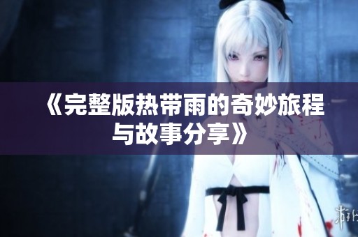 《完整版热带雨的奇妙旅程与故事分享》
