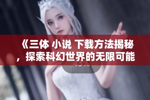 《三体 小说 下载方法揭秘，探索科幻世界的无限可能性》