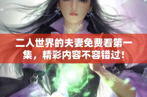 二人世界的夫妻免费看第一集，精彩内容不容错过！