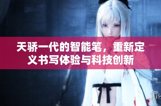 天骄一代的智能笔，重新定义书写体验与科技创新