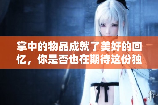 掌中的物品成就了美好的回忆，你是否也在期待这份独特的感受呢？