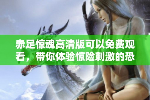 赤足惊魂高清版可以免费观看，带你体验惊险刺激的恐怖故事